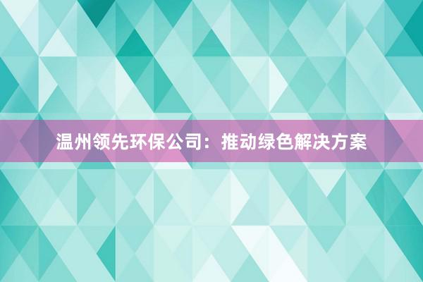 温州领先环保公司：推动绿色解决方案