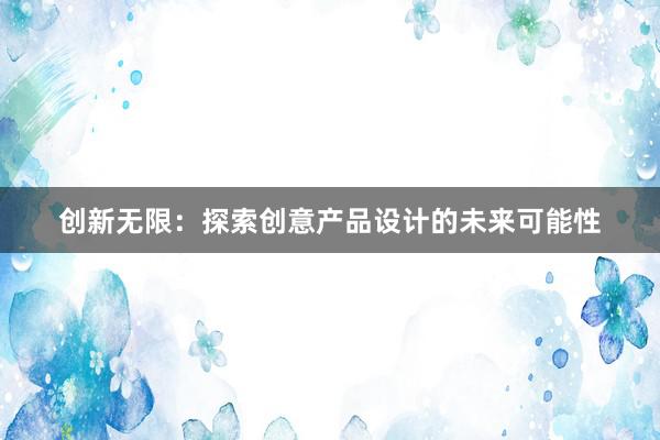 创新无限：探索创意产品设计的未来可能性