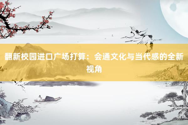 翻新校园进口广场打算：会通文化与当代感的全新视角